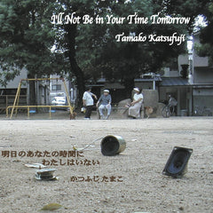 明日のあなたの時間にわたしはいない I'll Not Be In Your Time Tomorrow // Tamako Katsufuji CD