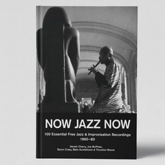 Neneh Cherry, Joe McPhee Byron Coley, Mats Gustafsson & Thurston Moore // NOW JAZZ NOW: 100 Essential Free Jazz  & Improvisation Recordings 1960-80 BOOK
